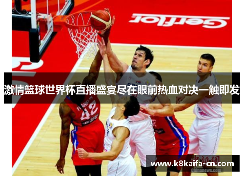 激情篮球世界杯直播盛宴尽在眼前热血对决一触即发