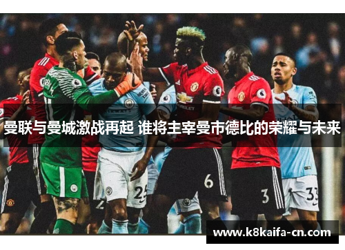 曼联与曼城激战再起 谁将主宰曼市德比的荣耀与未来