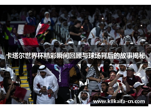 卡塔尔世界杯精彩瞬间回顾与球场背后的故事揭秘