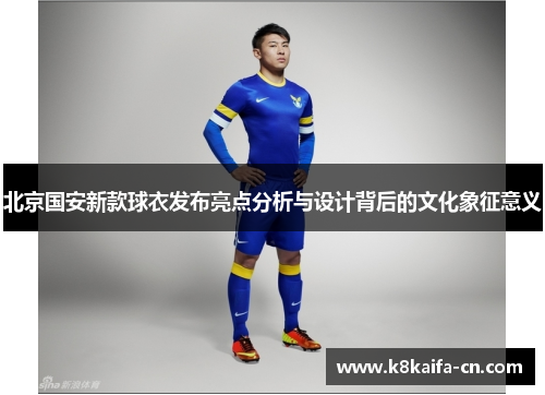 北京国安新款球衣发布亮点分析与设计背后的文化象征意义