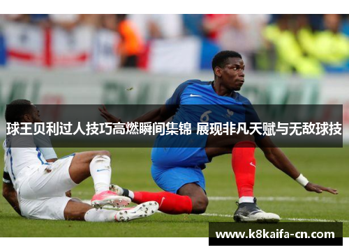 球王贝利过人技巧高燃瞬间集锦 展现非凡天赋与无敌球技