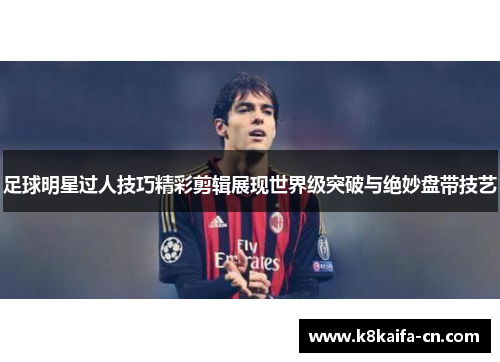 足球明星过人技巧精彩剪辑展现世界级突破与绝妙盘带技艺