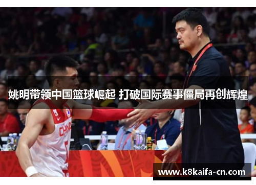 姚明带领中国篮球崛起 打破国际赛事僵局再创辉煌