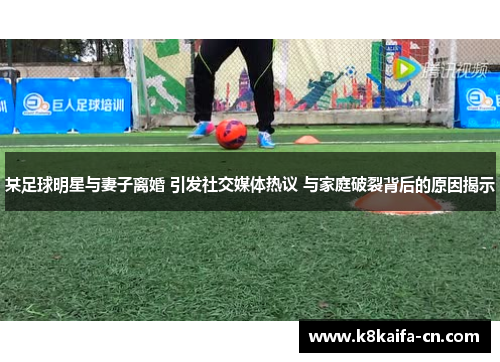某足球明星与妻子离婚 引发社交媒体热议 与家庭破裂背后的原因揭示