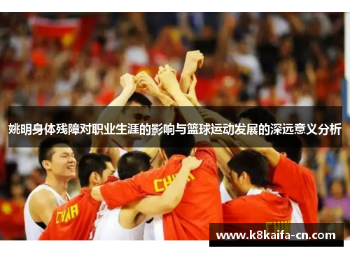 姚明身体残障对职业生涯的影响与篮球运动发展的深远意义分析